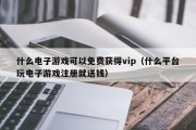 什么电子游戏可以免费获得vip（什么平台玩电子游戏注册就送钱）