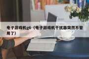 电子游戏机g6（电子游戏机干扰器突然不管用了）