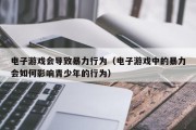 电子游戏会导致暴力行为（电子游戏中的暴力会如何影响青少年的行为）
