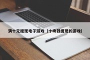 满十元提现电子游戏（十块钱提现的游戏）