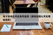 电子游戏七天无条件退货（游戏充值七天无理由退款）