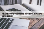 你为什么玩电子游戏英语（你为什么喜欢玩电脑游戏英语）