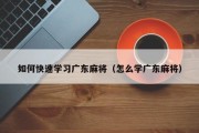 如何快速学习广东麻将（怎么学广东麻将）
