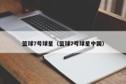 篮球7号球星（篮球7号球星中国）