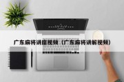 广东麻将讲座视频（广东麻将讲解视频）
