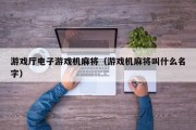 游戏厅电子游戏机麻将（游戏机麻将叫什么名字）