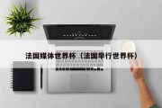 法国媒体世界杯（法国举行世界杯）