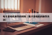 电子游戏机制作的材料（电子游戏机的制作方法）